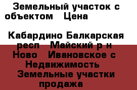 Земельный участок с объектом › Цена ­ 750 000 - Кабардино-Балкарская респ., Майский р-н, Ново - Ивановское с. Недвижимость » Земельные участки продажа   